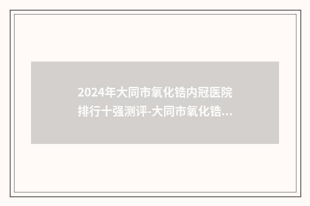 2024年大同市氧化锆内冠医院排行十强测评-大同市氧化锆内冠口腔医院