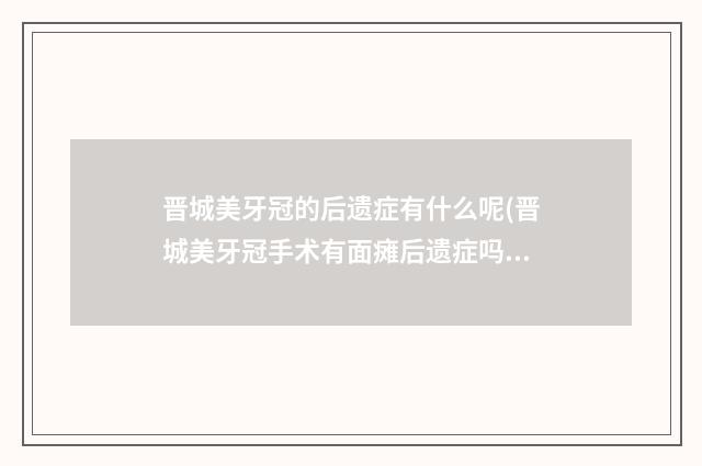晋城美牙冠的后遗症有什么呢(晋城美牙冠手术有面瘫后遗症吗)