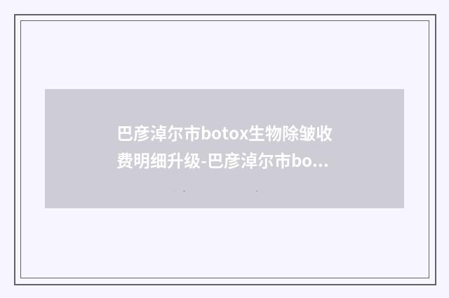 巴彦淖尔市botox生物除皱收费明细升级-巴彦淖尔市botox生物除皱可能需要多少钱