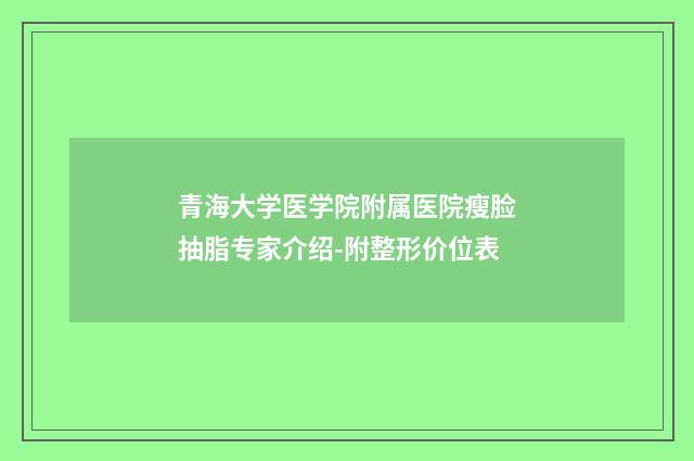 青海大学医学院附属医院瘦脸抽脂专家介绍-附整形价位表