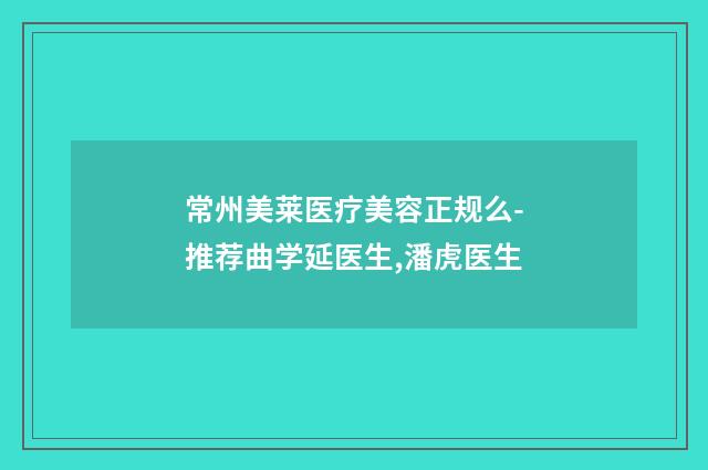 常州美莱医疗美容正规么-推荐曲学延医生,潘虎医生