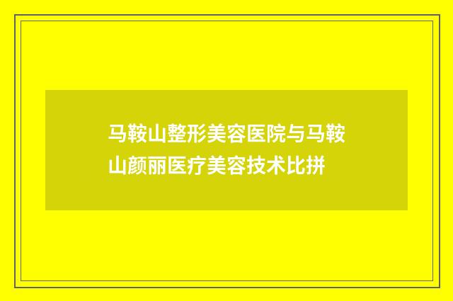 马鞍山整形美容医院与马鞍山颜丽医疗美容技术比拼