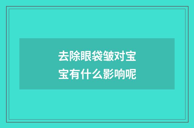 去除眼袋皱对宝宝有什么影响呢