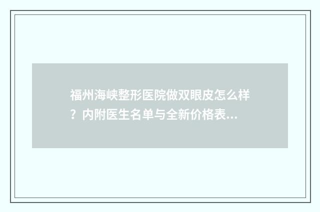 福州海峡整形医院做双眼皮怎么样？内附医生名单与全新价格表 福州海峡整形医院医生排名