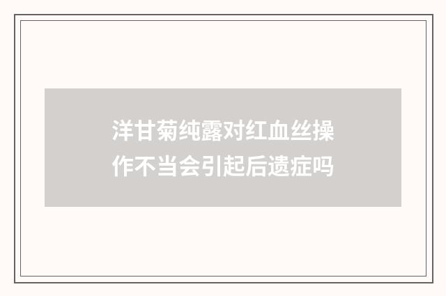 洋甘菊纯露对红血丝操作不当会引起后遗症吗