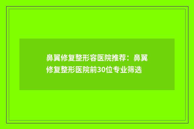 鼻翼修复整形容医院推荐：鼻翼修复整形医院前30位专业筛选