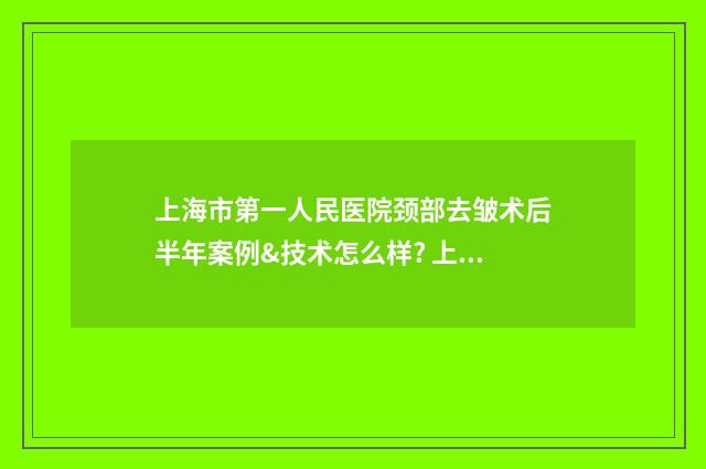 上海市第一人民医院颈部去皱术后半年案例&技术怎么样? 上海市第一人民医院