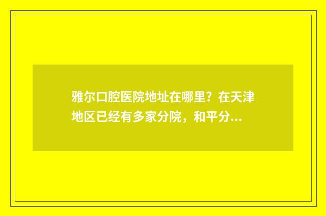 雅尔口腔医院地址在哪里？在天津地区已经有多家分院，和平分院地址位于天津和平区营口道与宝鸡东道交口 雅尔口腔门诊部价格