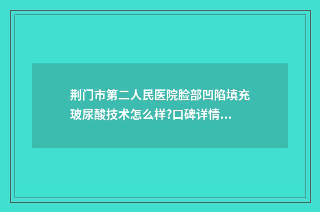 荆门市第二人民医院脸部凹陷填充玻尿酸技术怎么样?口碑详情 荆门市第二人民医院官网