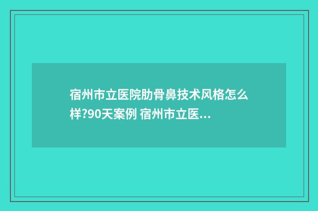 宿州市立医院肋骨鼻技术风格怎么样?90天案例 宿州市立医院历史简介