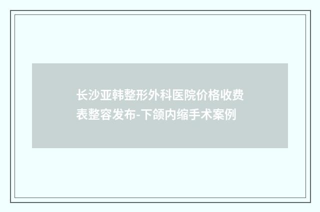 长沙亚韩整形外科医院价格收费表整容发布-下颌内缩手术案例