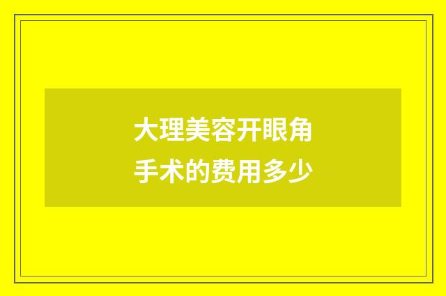 大理美容开眼角手术的费用多少