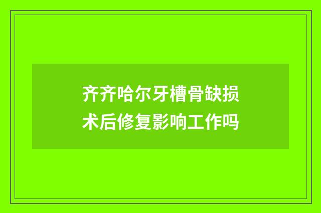 齐齐哈尔牙槽骨缺损术后修复影响工作吗