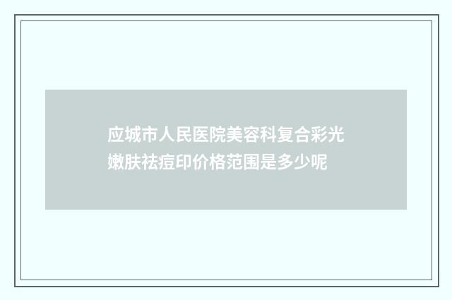应城市人民医院美容科复合彩光嫩肤祛痘印价格范围是多少呢
