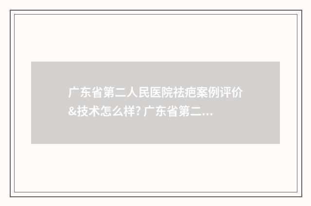 广东省第二人民医院祛疤案例评价&技术怎么样? 广东省第二人民医院