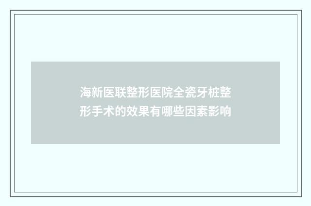 海新医联整形医院全瓷牙桩整形手术的效果有哪些因素影响