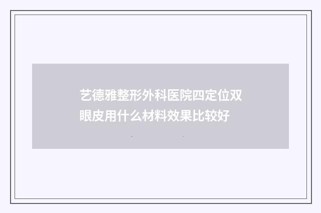 艺德雅整形外科医院四定位双眼皮用什么材料效果比较好