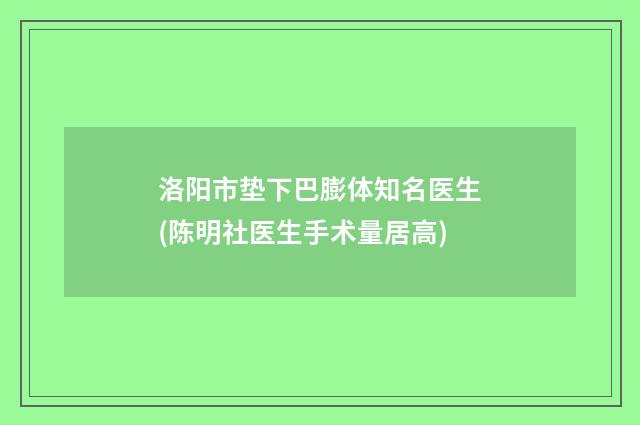 洛阳市垫下巴膨体知名医生(陈明社医生手术量居高)
