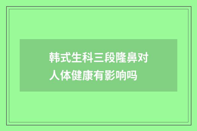 韩式生科三段隆鼻对人体健康有影响吗