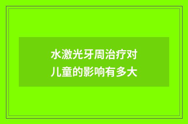 水激光牙周治疗对儿童的影响有多大