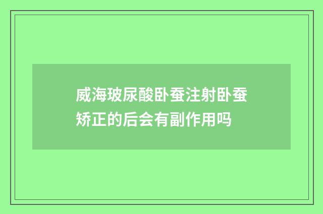 威海玻尿酸卧蚕注射卧蚕矫正的后会有副作用吗