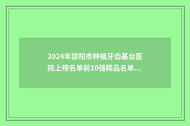 2024年邵阳市种植牙齿基台医院上榜名单前10强精品名单-邵阳市种植牙齿基台口腔医院