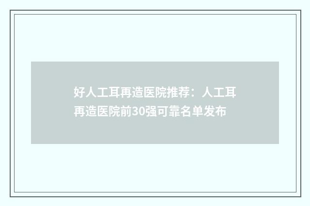 好人工耳再造医院推荐：人工耳再造医院前30强可靠名单发布