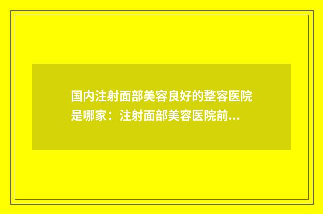 国内注射面部美容良好的整容医院是哪家：注射面部美容医院前50佳技术精湛