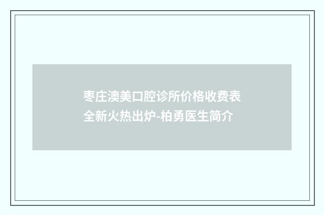 枣庄澳美口腔诊所价格收费表全新火热出炉-柏勇医生简介