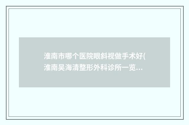 淮南市哪个医院眼斜视做手术好(淮南吴海清整形外科诊所一览)