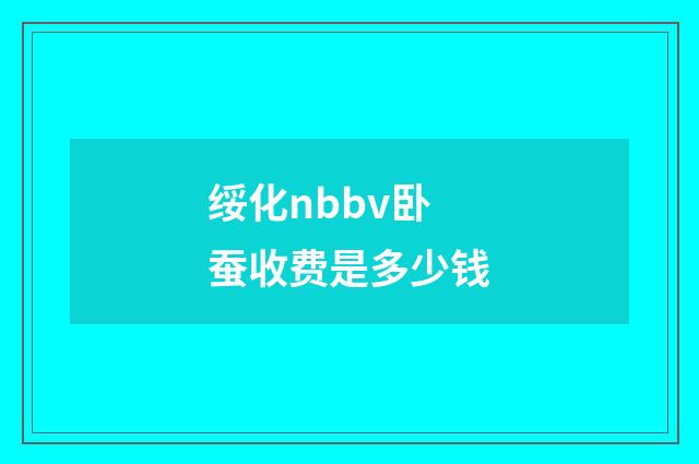 绥化nbbv卧蚕收费是多少钱