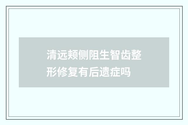 清远颊侧阻生智齿整形修复有后遗症吗