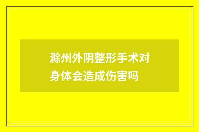 滁州外阴整形手术对身体会造成伤害吗