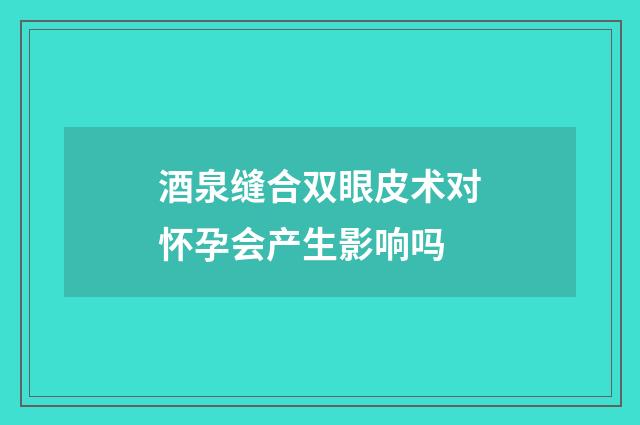 酒泉缝合双眼皮术对怀孕会产生影响吗