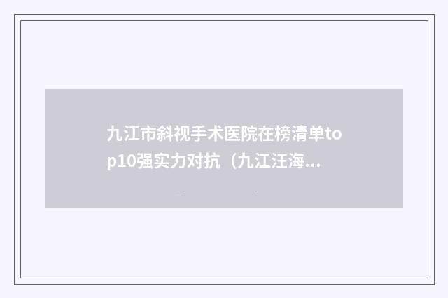 九江市斜视手术医院在榜清单top10强实力对抗(九江汪海峰医疗美容门诊部私立医美可圈可点)