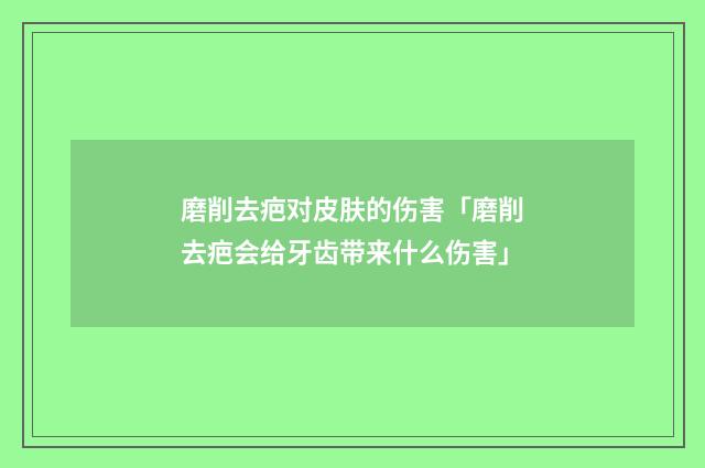 磨削去疤对皮肤的伤害「磨削去疤会给牙齿带来什么伤害」