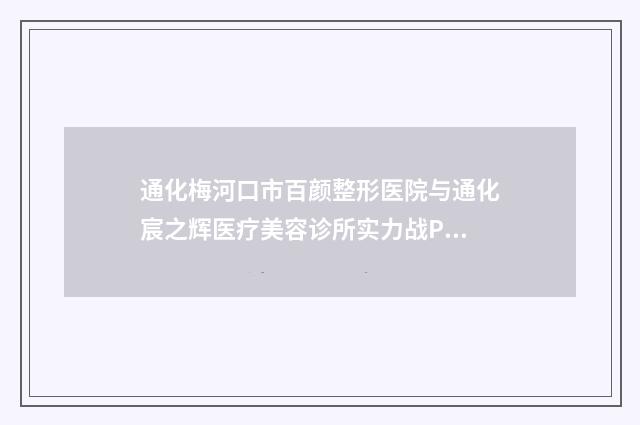 通化梅河口市百颜整形医院与通化宸之辉医疗美容诊所实力战PK开始对抗一战高下
