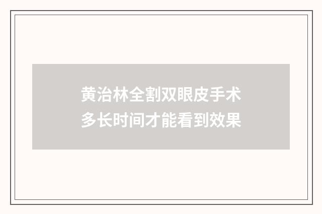 黄治林全割双眼皮手术多长时间才能看到效果
