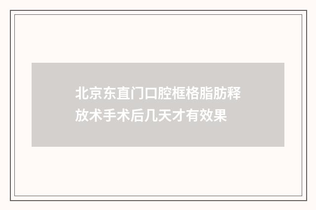 北京东直门口腔框格脂肪释放术手术后几天才有效果