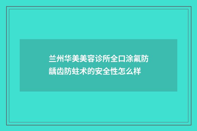 兰州华美美容诊所全口涂氟防龋齿防蛀术的安全性怎么样