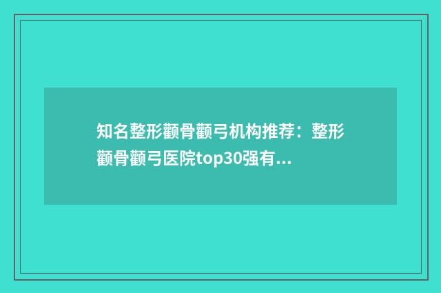 知名整形颧骨颧弓机构推荐：整形颧骨颧弓医院top30强有哪些