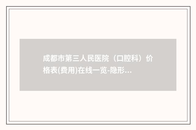 成都市第三人民医院（口腔科）价格表(费用)在线一览-隐形牙齿矫正技术15347-37207元