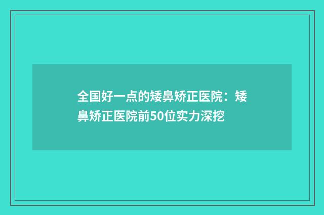 全国好一点的矮鼻矫正医院：矮鼻矫正医院前50位实力深挖