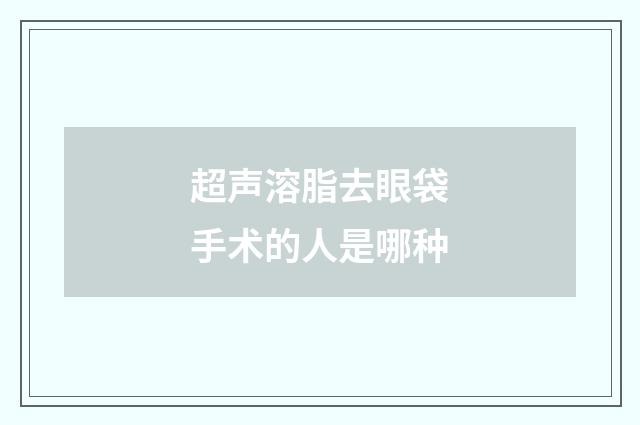 超声溶脂去眼袋手术的人是哪种
