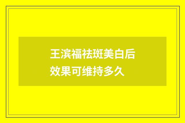 王滨福祛斑美白后效果可维持多久