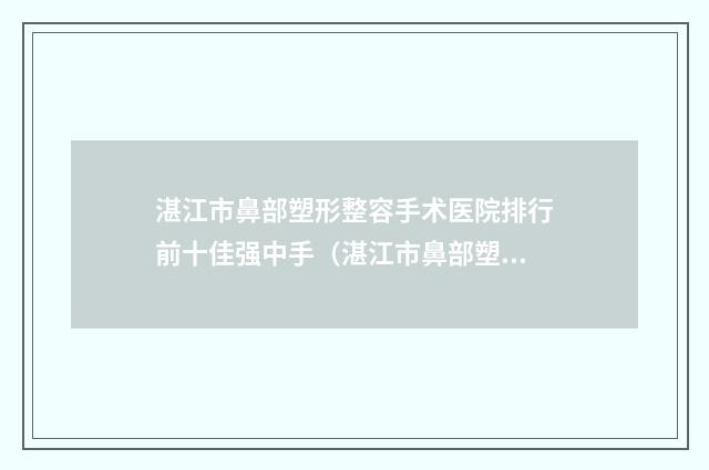 湛江市鼻部塑形整容手术医院排行前十佳强中手（湛江市鼻部塑形整容手术整形医院）