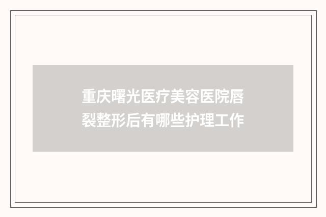 重庆曙光医疗美容医院唇裂整形后有哪些护理工作