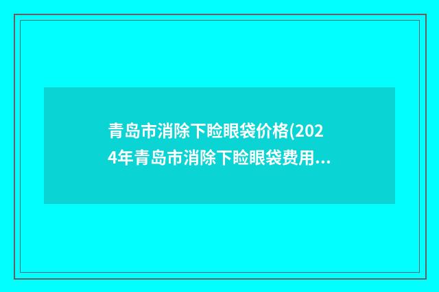 青岛市消除下睑眼袋价格(2024年青岛市消除下睑眼袋费用表明细部分一览)