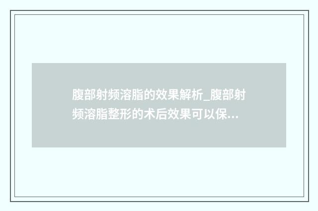 腹部射频溶脂的效果解析_腹部射频溶脂整形的术后效果可以保持多久