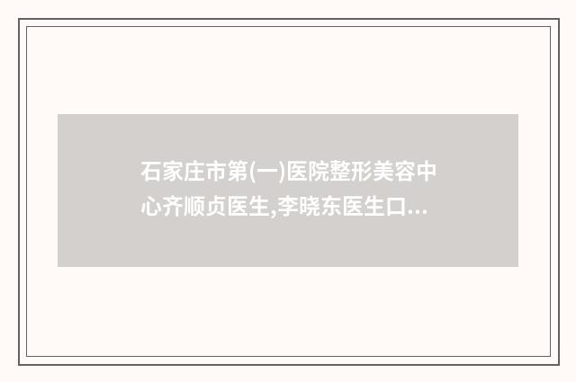石家庄市第(一)医院整形美容中心齐顺贞医生,李晓东医生口碑抢先看